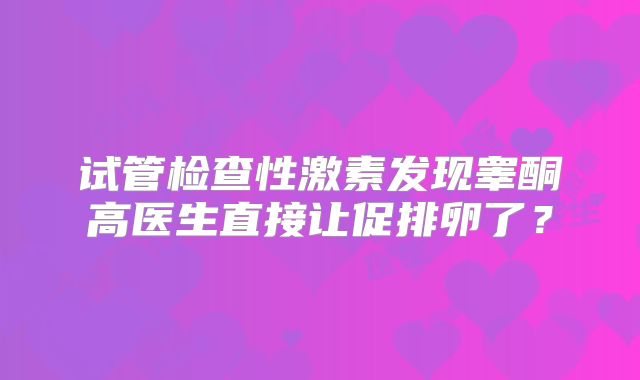 试管检查性激素发现睾酮高医生直接让促排卵了？