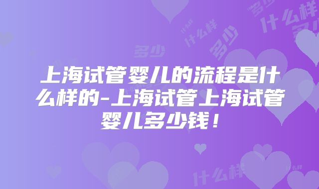 上海试管婴儿的流程是什么样的-上海试管上海试管婴儿多少钱!