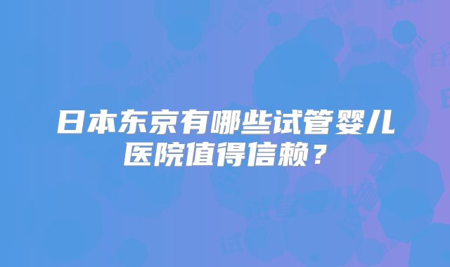 日本东京有哪些试管婴儿医院值得信赖？