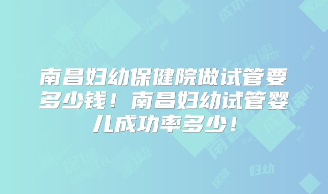 南昌妇幼保健院做试管要多少钱!南昌妇幼试管婴儿成功率多少!