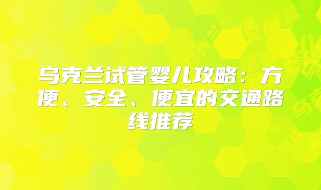 乌克兰试管婴儿攻略：方便、安全、便宜的交通路线推荐