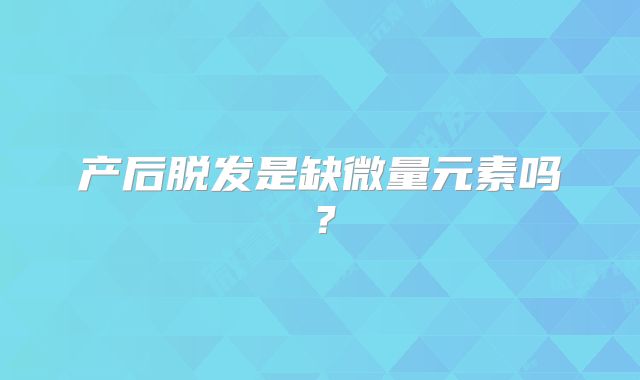 产后脱发是缺微量元素吗?