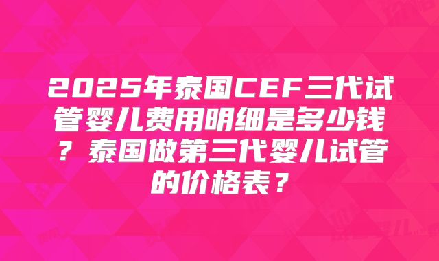 2025年泰国CEF三代试管婴儿费用明细是多少钱？泰国做第三代婴儿试管的价格表？