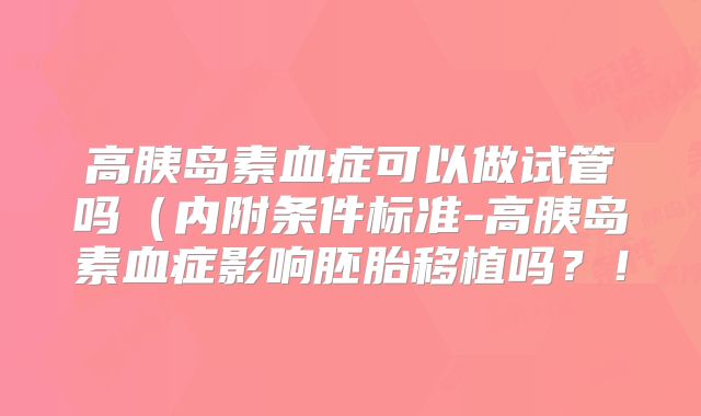 高胰岛素血症可以做试管吗（内附条件标准-高胰岛素血症影响胚胎移植吗？！