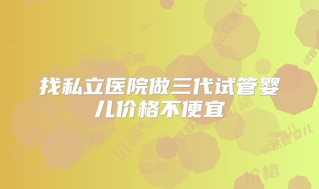 找私立医院做三代试管婴儿价格不便宜