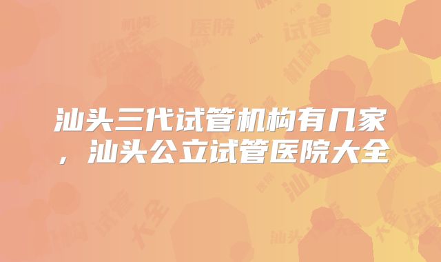 汕头三代试管机构有几家，汕头公立试管医院大全