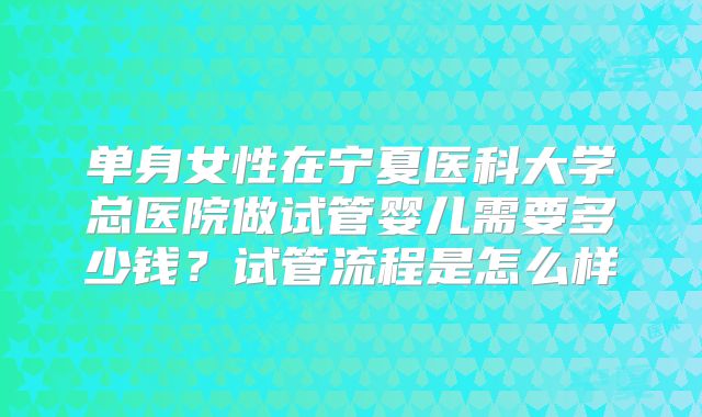单身女性在宁夏医科大学总医院做试管婴儿需要多少钱？试管流程是怎么样