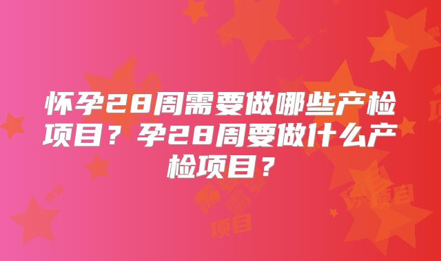 怀孕28周需要做哪些产检项目？孕28周要做什么产检项目？