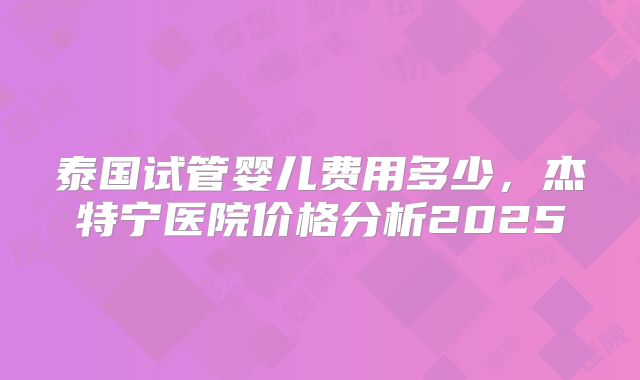 泰国试管婴儿费用多少，杰特宁医院价格分析2025