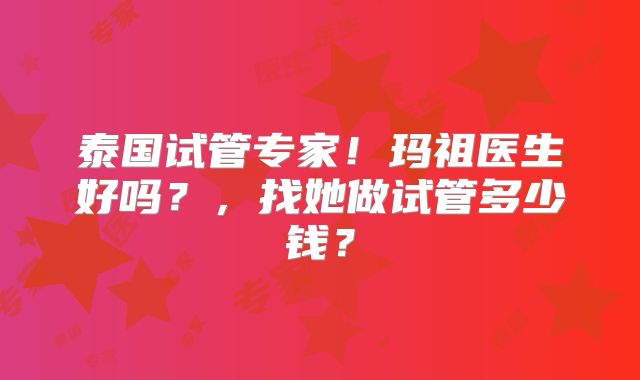 泰国试管专家！玛祖医生好吗？，找她做试管多少钱？