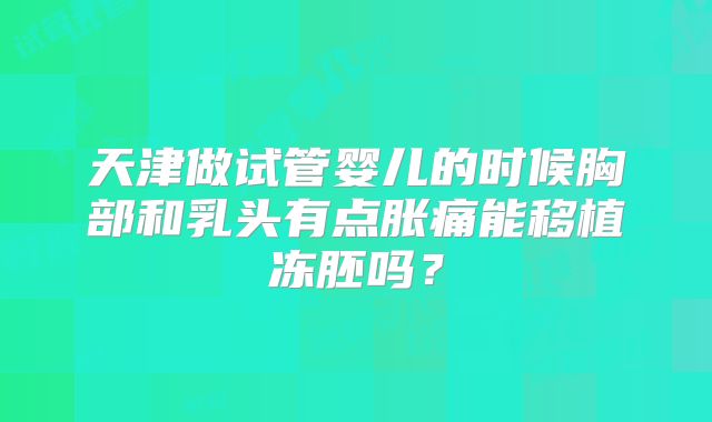 天津做试管婴儿的时候胸部和乳头有点胀痛能移植冻胚吗?