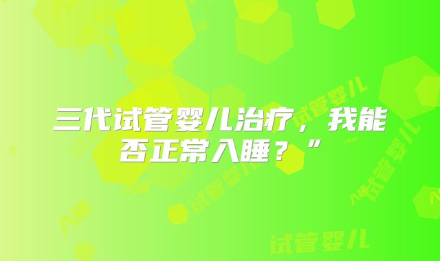 三代试管婴儿治疗，我能否正常入睡？”