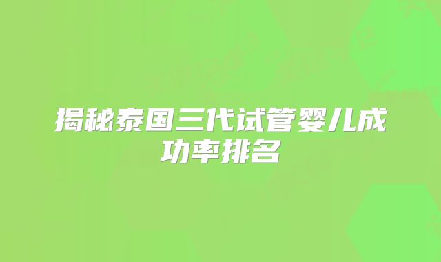 揭秘泰国三代试管婴儿成功率排名