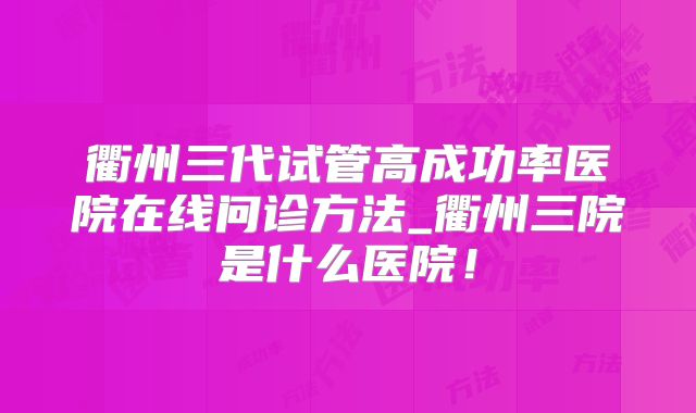 衢州三代试管高成功率医院在线问诊方法_衢州三院是什么医院！