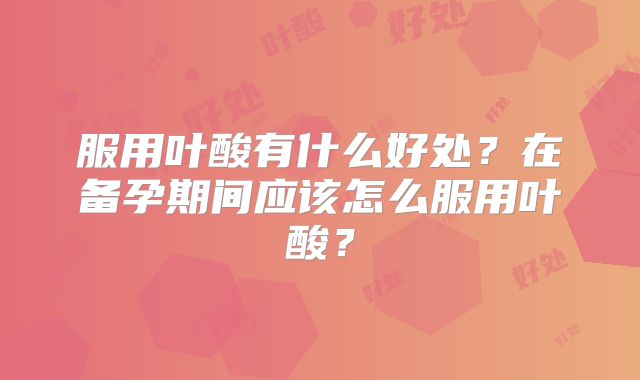 服用叶酸有什么好处？在备孕期间应该怎么服用叶酸？