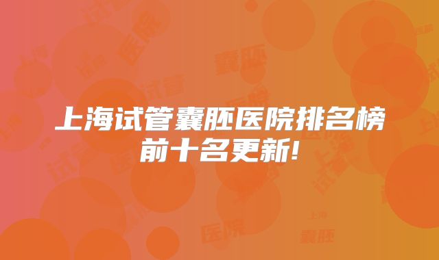 上海试管囊胚医院排名榜前十名更新!