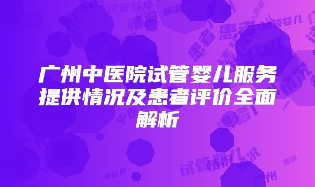 广州中医院试管婴儿服务提供情况及患者评价全面解析
