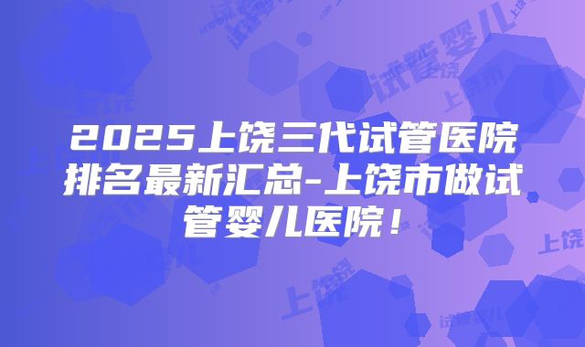 2025上饶三代试管医院排名最新汇总-上饶市做试管婴儿医院！
