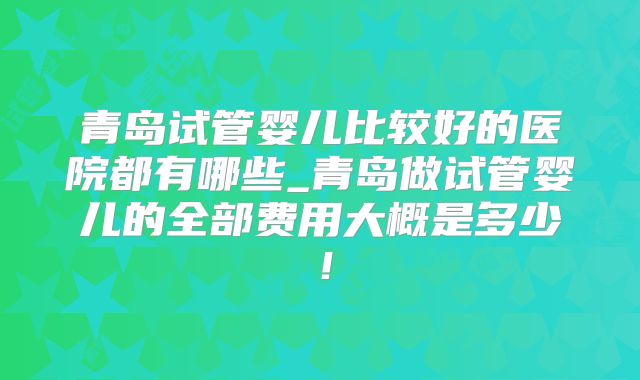青岛试管婴儿比较好的医院都有哪些_青岛做试管婴儿的全部费用大概是多少!