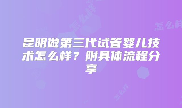 昆明做第三代试管婴儿技术怎么样？附具体流程分享