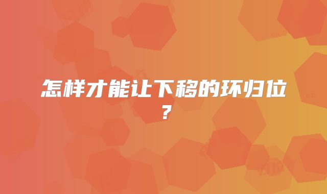 怎样才能让下移的环归位?