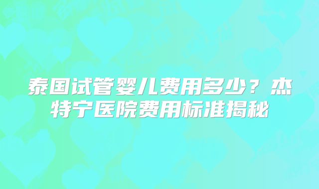 泰国试管婴儿费用多少？杰特宁医院费用标准揭秘