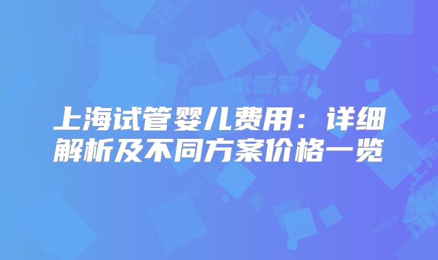 上海试管婴儿费用：详细解析及不同方案价格一览