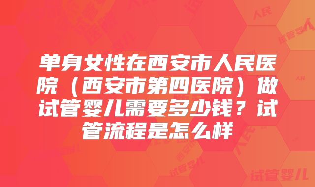 单身女性在西安市人民医院（西安市第四医院）做试管婴儿需要多少钱？试管流程是怎么样