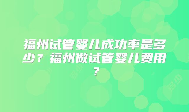 福州试管婴儿成功率是多少？福州做试管婴儿费用？