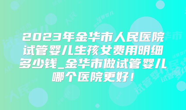 2023年金华市人民医院试管婴儿生孩女费用明细多少钱_金华市做试管婴儿哪个医院更好！
