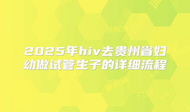 2025年hiv去贵州省妇幼做试管生子的详细流程