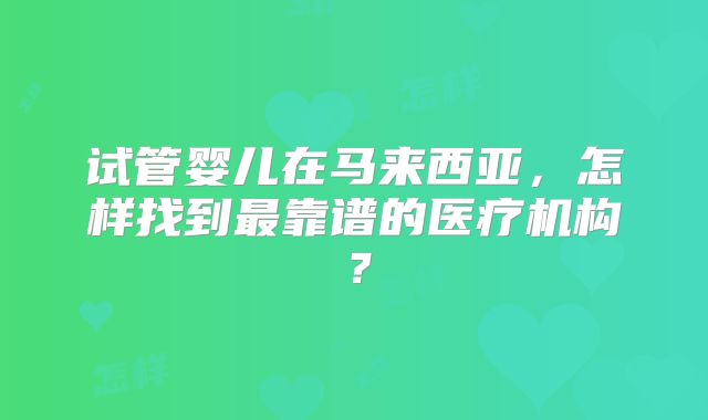 试管婴儿在马来西亚，怎样找到最靠谱的医疗机构？