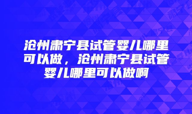 沧州肃宁县试管婴儿哪里可以做，沧州肃宁县试管婴儿哪里可以做啊