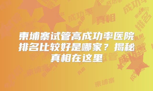 柬埔寨试管高成功率医院排名比较好是哪家?揭秘真相在这里