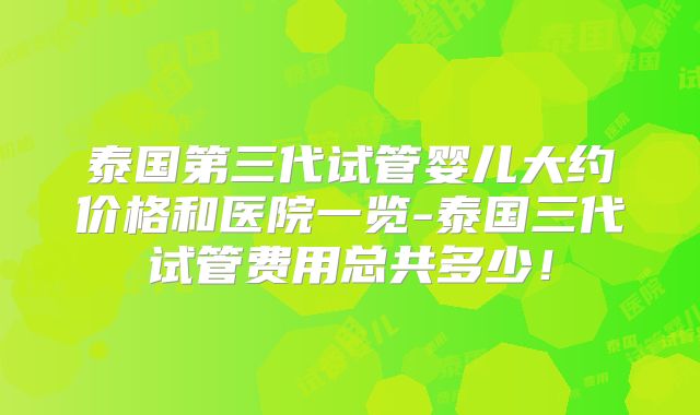 泰国第三代试管婴儿大约价格和医院一览-泰国三代试管费用总共多少！