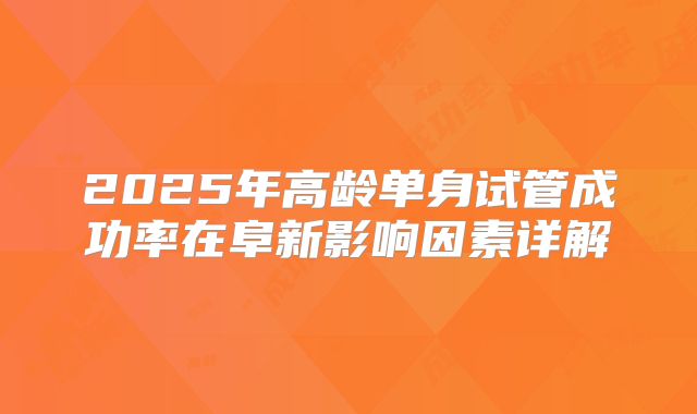 2025年高龄单身试管成功率在阜新影响因素详解