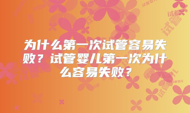为什么第一次试管容易失败？试管婴儿第一次为什么容易失败？
