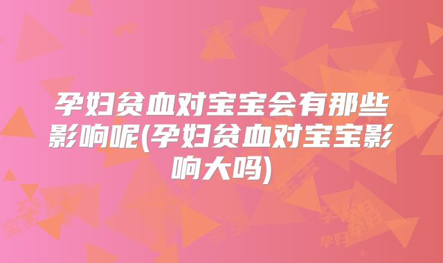 孕妇贫血对宝宝会有那些影响呢(孕妇贫血对宝宝影响大吗)