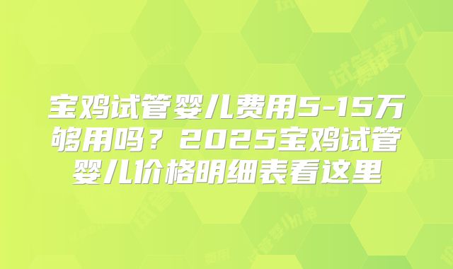宝鸡试管婴儿费用5-15万够用吗？2025宝鸡试管婴儿价格明细表看这里