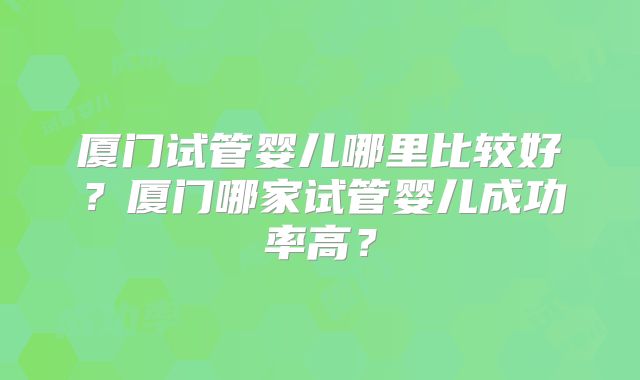 厦门试管婴儿哪里比较好?厦门哪家试管婴儿成功率高?