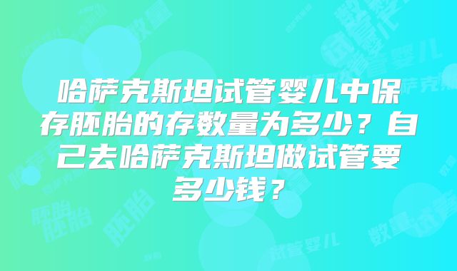 哈萨克斯坦试管婴儿中保存胚胎的存数量为多少？自己去哈萨克斯坦做试管要多少钱？