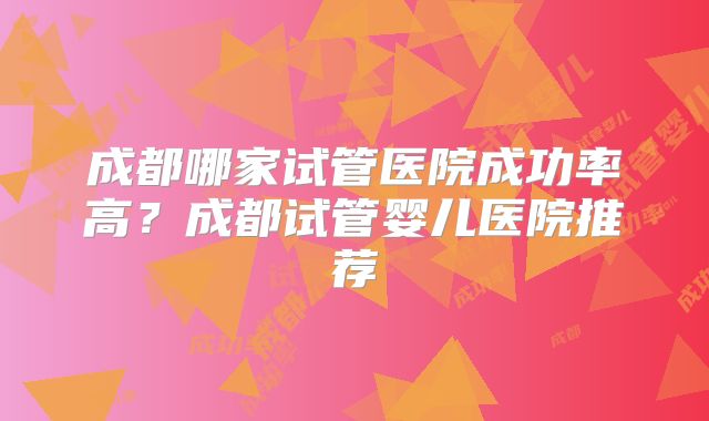 成都哪家试管医院成功率高？成都试管婴儿医院推荐