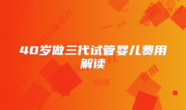 40岁做三代试管婴儿费用解读