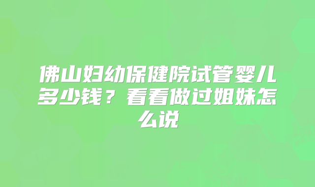 佛山妇幼保健院试管婴儿多少钱?看看做过姐妹怎么说