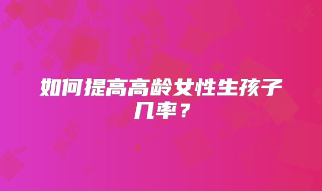 如何提高高龄女性生孩子几率?