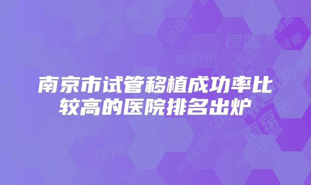 南京市试管移植成功率比较高的医院排名出炉