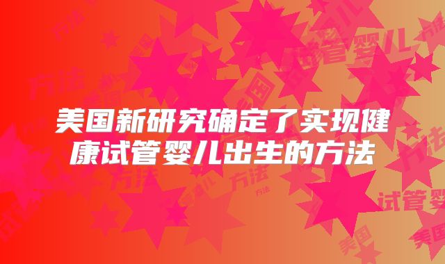 美国新研究确定了实现健康试管婴儿出生的方法