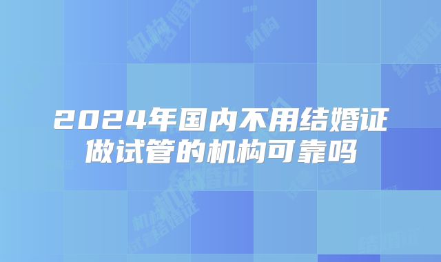 2024年国内不用结婚证做试管的机构可靠吗