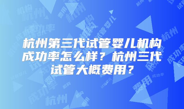 杭州第三代试管婴儿机构成功率怎么样?杭州三代试管大概费用?