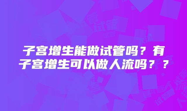 子宫增生能做试管吗？有子宫增生可以做人流吗？？